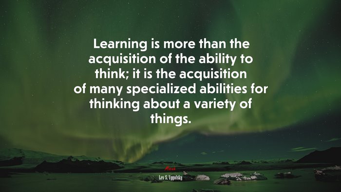 Learning is more than the acquisition of the ability to think; it is the acquisition of many specialized abilities for thinking about a variety of things. | Lev S. Vygotsky quote