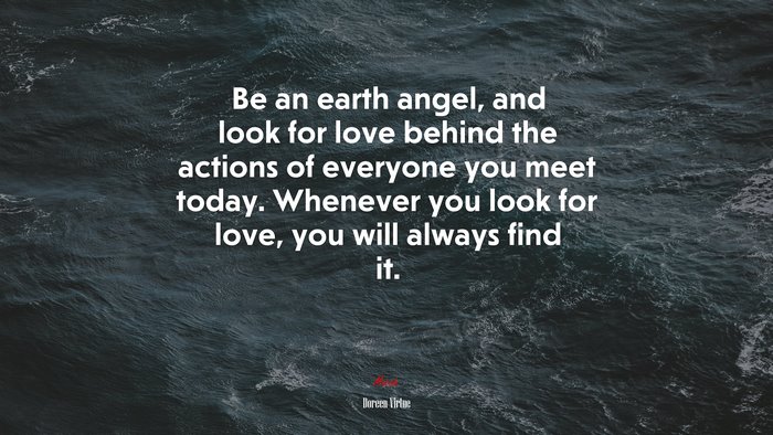 Be an earth angel, and look for love behind the actions of everyone you meet today. Whenever you look for love, you will always find it. | Doreen Virtue quote