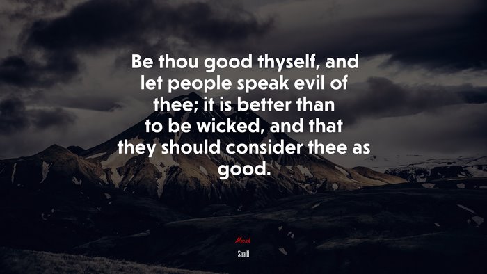 Be thou good thyself, and let people speak evil of thee; it is better than to be wicked, and that they should consider thee as good. | Saadi quote