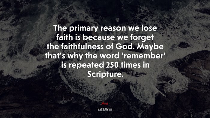 The primary reason we lose faith is because we forget the faithfulness of God. Maybe that’s why the word ‘remember’ is repeated 250 times in Scripture. | Mark Batterson quote