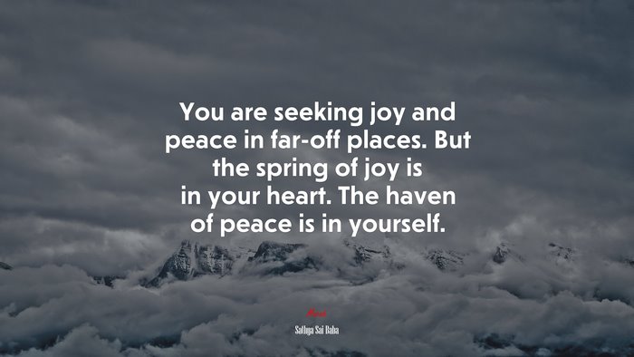 You are seeking joy and peace in far-off places. But the spring of joy is in your heart. The haven of peace is in yourself. | Sathya Sai Baba quote