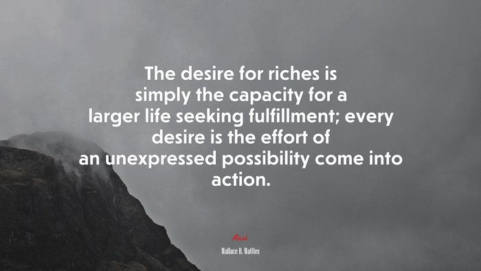 The desire for riches is simply the capacity for a larger life seeking fulfillment; every desire is the effort of an unexpressed possibility come into action. | Wallace D. Wattles quote