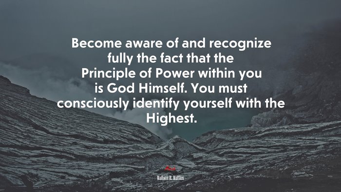 Become aware of and recognize fully the fact that the Principle of Power within you is God Himself. You must consciously identify yourself with the Highest. | Wallace D. Wattles quote