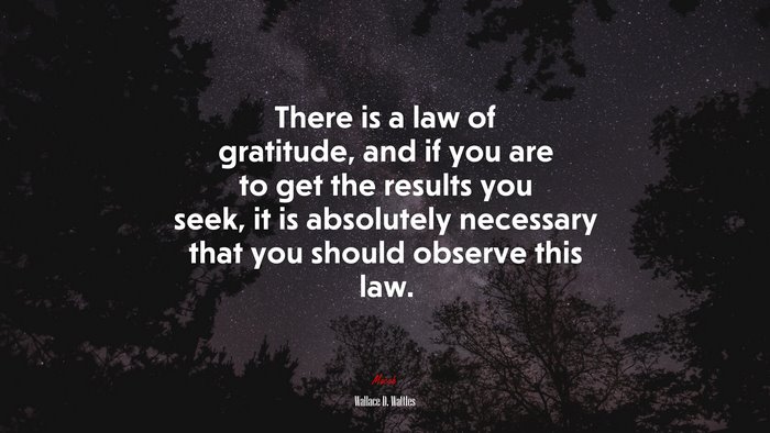 There is a law of gratitude, and if you are to get the results you seek, it is absolutely necessary that you should observe this law. | Wallace D. Wattles quote