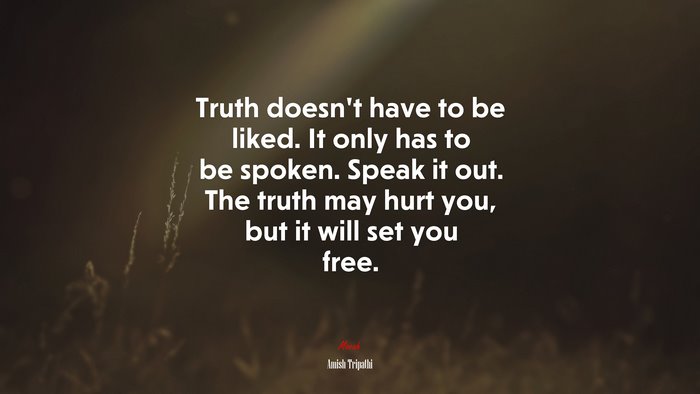 Truth doesn’t have to be liked. It only has to be spoken. Speak it out. The truth may hurt you, but it will set you free. | Amish Tripathi quote