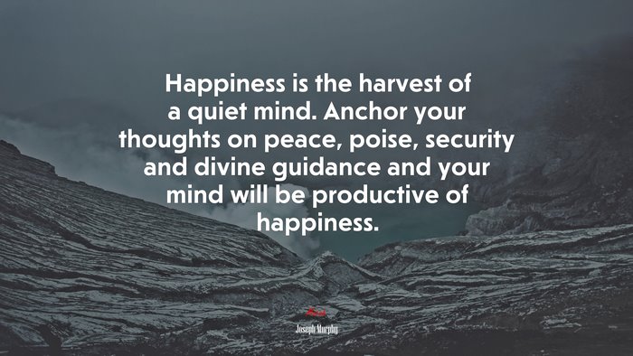 Happiness is the harvest of a quiet mind. Anchor your thoughts on peace, poise, security and divine guidance and your mind will be productive of happiness. | Joseph Murphy quote