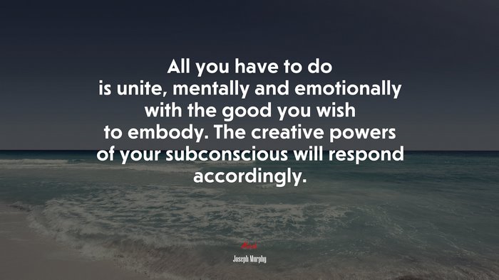 All you have to do is unite, mentally and emotionally with the good you wish to embody. The creative powers of your subconscious will respond accordingly. | Joseph Murphy quote
