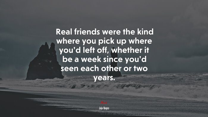 Real friends were the kind where you pick up where you’d left off, whether it be a week since you’d seen each other or two years. | Jojo Moyes quote