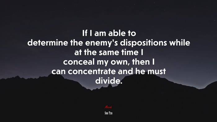If I am able to determine the enemy’s dispositions while at the same time I conceal my own, then I can concentrate and he must divide. | Sun Tzu quote