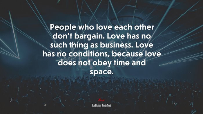 People who love each other don’t bargain. Love has no such thing as business. Love has no conditions, because love does not obey time and space. | Harbhajan Singh Yogi quote