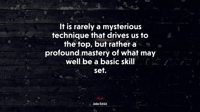It is rarely a mysterious technique that drives us to the top, but rather a profound mastery of what may well be a basic skill set. | Joshua Waitzkin quote