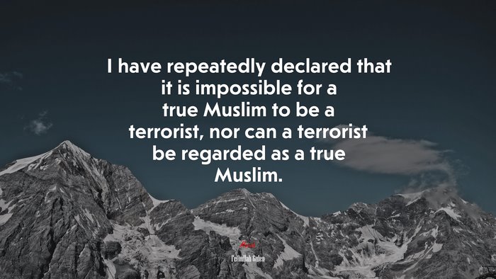 I have repeatedly declared that it is impossible for a true Muslim to be a terrorist, nor can a terrorist be regarded as a true Muslim. | Fethullah Gulen quote