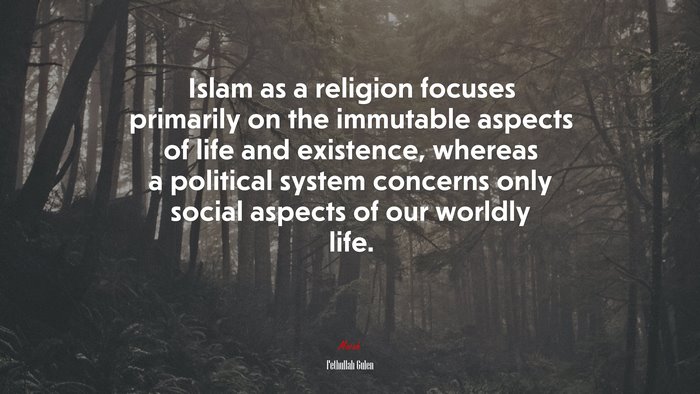 Islam as a religion focuses primarily on the immutable aspects of life and existence, whereas a political system concerns only social aspects of our worldly life. | Fethullah Gulen quote