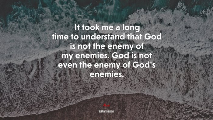 It took me a long time to understand that God is not the enemy of my enemies. God is not even the enemy of God’s enemies. | Martin Niemöller quote