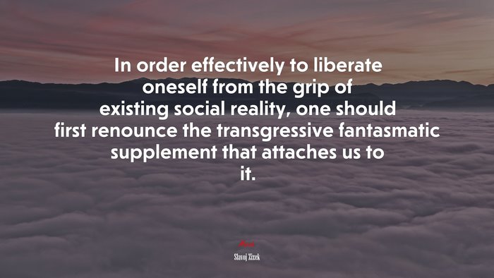 In order effectively to liberate oneself from the grip of existing social reality, one should first renounce the transgressive fantasmatic supplement that attaches us to it. | Slavoj Žižek quote