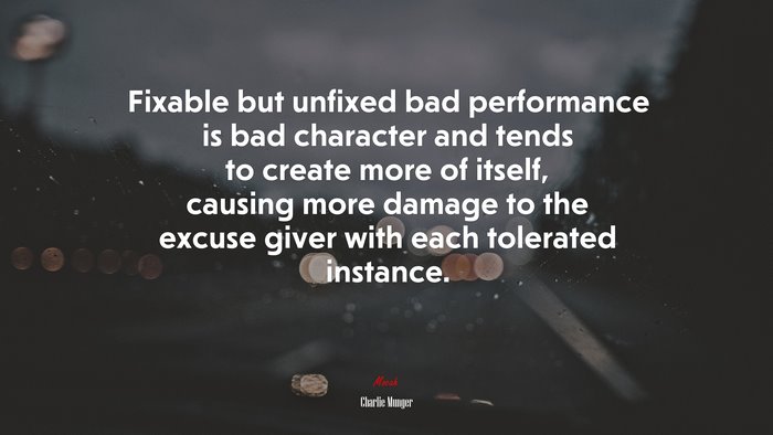 Fixable but unfixed bad performance is bad character and tends to create more of itself, causing more damage to the excuse giver with each tolerated instance. | Charlie Munger quote
