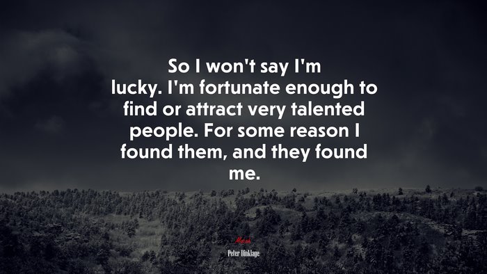 So I won’t say I’m lucky. I’m fortunate enough to find or attract very talented people. For some reason I found them, and they found me. | Peter Dinklage quote