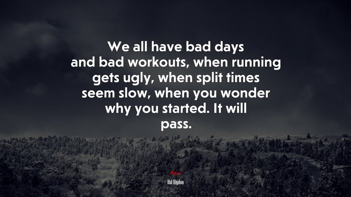 We all have bad days and bad workouts, when running gets ugly, when split times seem slow, when you wonder why you started. It will pass. | Hal Higdon quote