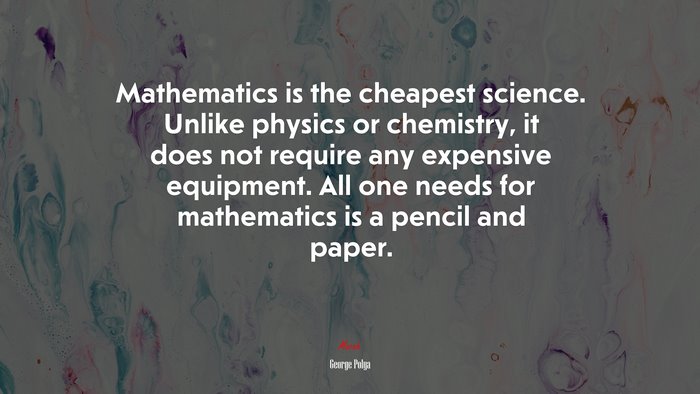 Mathematics is the cheapest science. Unlike physics or chemistry, it does not require any expensive equipment. All one needs for mathematics is a pencil and paper. | George Pólya quote
