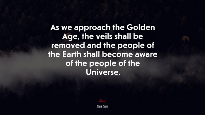 As we approach the Golden Age, the veils shall be removed and the people of the Earth shall become aware of the people of the Universe. | Edgar Cayce quote