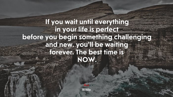 If you wait until everything in your life is perfect before you begin something challenging and new, you’ll be waiting forever. The best time is NOW. | Bill Phillips quote