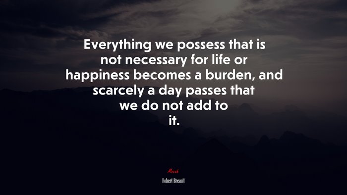 Everything we possess that is not necessary for life or happiness becomes a burden, and scarcely a day passes that we do not add to it. | Robert Breault quote