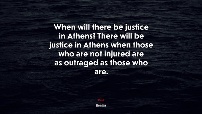 When will there be justice in Athens? There will be justice in Athens when those who are not injured are as outraged as those who are. | Thucydides quote