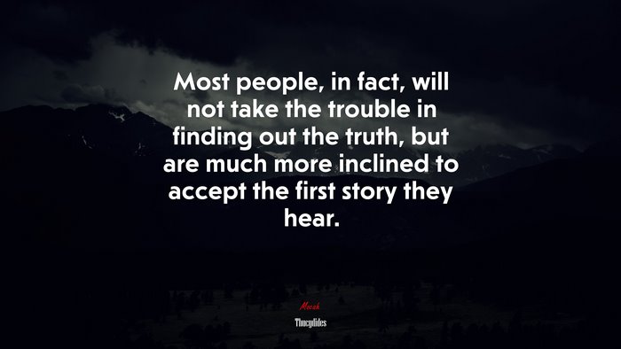 Most people, in fact, will not take the trouble in finding out the truth, but are much more inclined to accept the first story they hear. | Thucydides quote