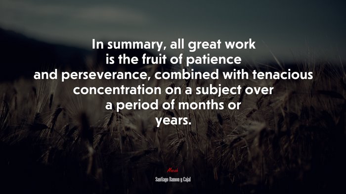 In summary, all great work is the fruit of patience and perseverance, combined with tenacious concentration on a subject over a period of months or years. | Santiago Ramón y Cajal quote