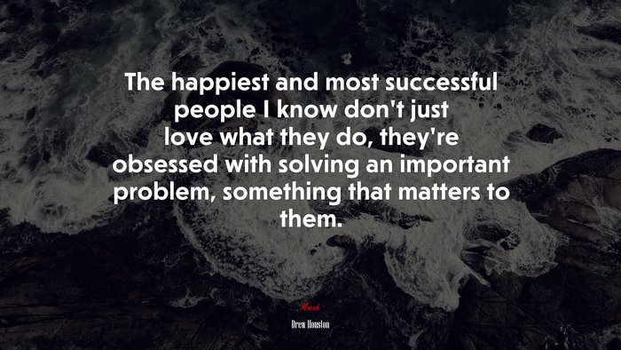The happiest and most successful people I know don’t just love what they do, they’re obsessed with solving an important problem, something that matters to them. | Drew Houston quote