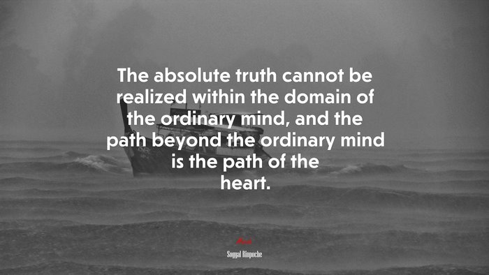 The absolute truth cannot be realized within the domain of the ordinary mind, and the path beyond the ordinary mind is the path of the heart. | Sogyal Rinpoche quote