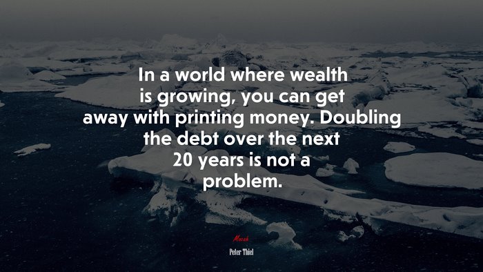 In a world where wealth is growing, you can get away with printing money. Doubling the debt over the next 20 years is not a problem. | Peter Thiel quote