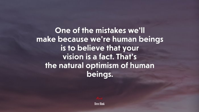 One of the mistakes we’ll make because we’re human beings is to believe that your vision is a fact. That’s the natural optimism of human beings. | Steve Blank quote