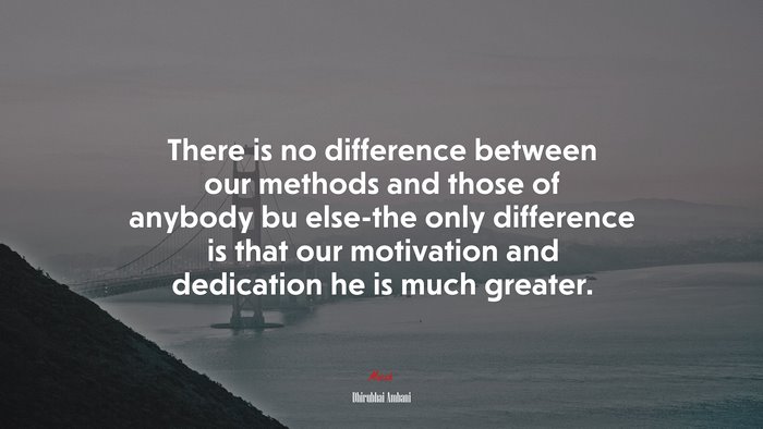There is no difference between our methods and those of anybody bu else-the only difference is that our motivation and dedication he is much greater. | Dhirubhai Ambani quote