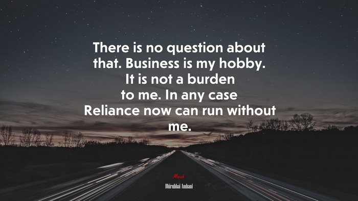 There is no question about that. Business is my hobby. It is not a burden to me. In any case Reliance now can run without me. | Dhirubhai Ambani quote