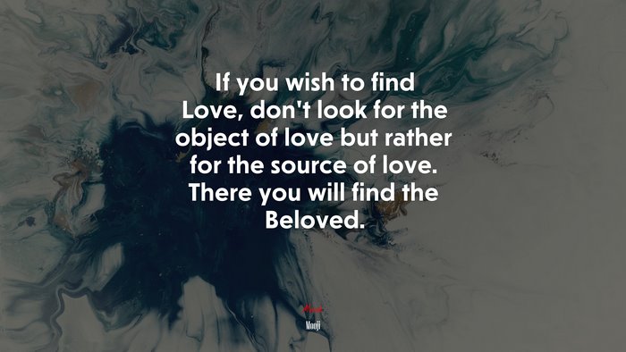 If you wish to find Love, don’t look for the object of love but rather for the source of love. There you will find the Beloved. | Mooji quote