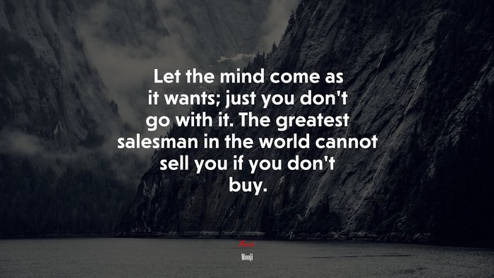 Let the mind come as it wants; just you don’t go with it. The greatest salesman in the world cannot sell you if you don’t buy. | Mooji quote