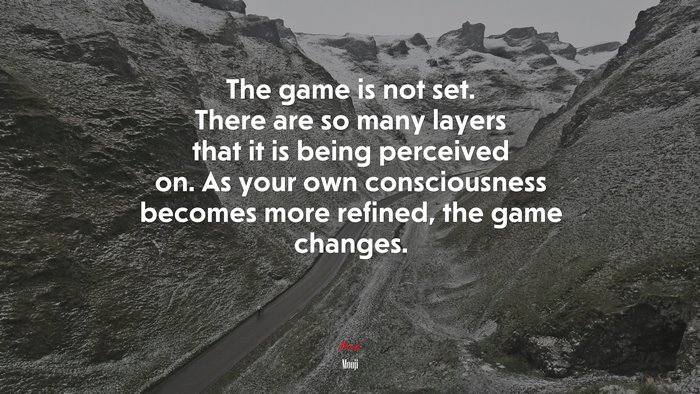 The game is not set. There are so many layers that it is being perceived on. As your own consciousness becomes more refined, the game changes. | Mooji quote