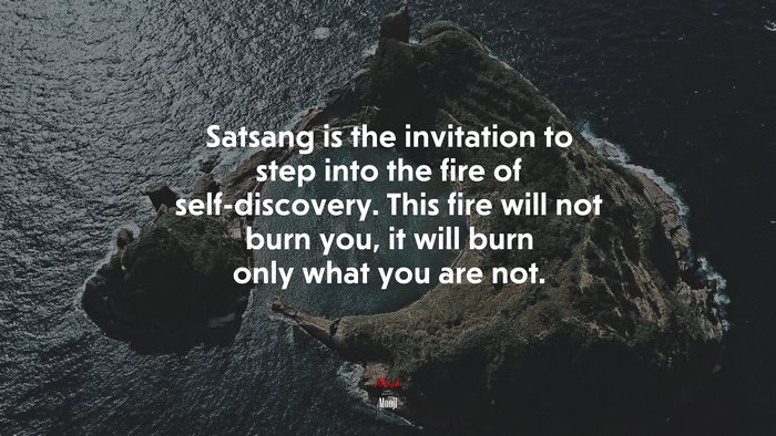 Satsang is the invitation to step into the fire of self-discovery. This fire will not burn you, it will burn only what you are not. | Mooji quote