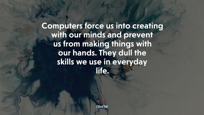 Computers force us into creating with our minds and prevent us from making things with our hands. They dull the skills we use in everyday life. | Clifford Stoll quote