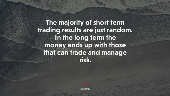 The majority of short term trading results are just random. In the long term the money ends up with those that can trade and manage risk. | Steve Burns quote