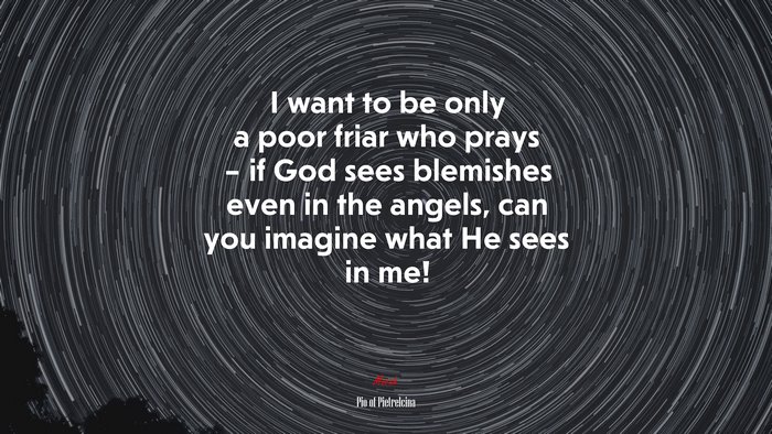 I want to be only a poor friar who prays – if God sees blemishes even in the angels, can you imagine what He sees in me! | Pio of Pietrelcina quote