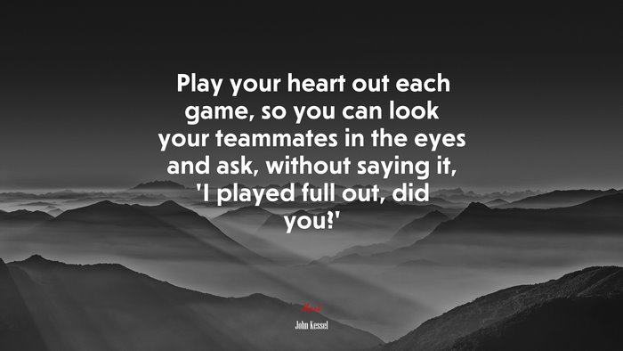 Play your heart out each game, so you can look your teammates in the eyes and ask, without saying it, ‘I played full out, did you?’ | John Kessel quote