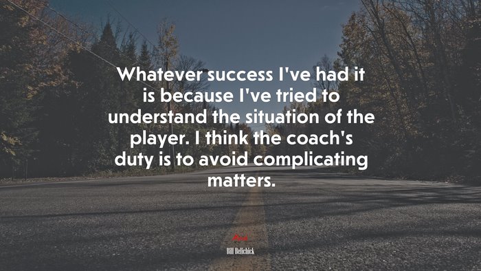 Whatever success I’ve had it is because I’ve tried to understand the situation of the player. I think the coach’s duty is to avoid complicating matters. | Bill Belichick quote