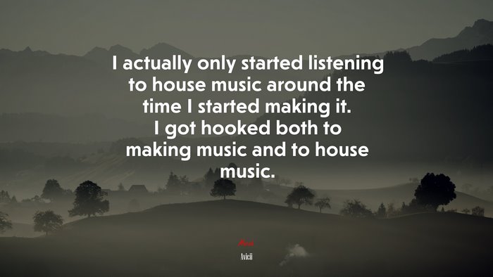 I actually only started listening to house music around the time I started making it. I got hooked both to making music and to house music. | Avicii quote