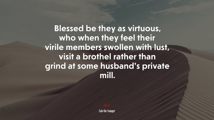 Blessed be they as virtuous, who when they feel their virile members swollen with lust, visit a brothel rather than grind at some husband’s private mill. | Cato the Younger quote