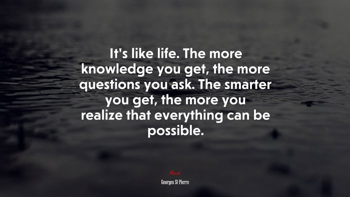 It’s like life. The more knowledge you get, the more questions you ask. The smarter you get, the more you realize that everything can be possible. | Georges St-Pierre quote