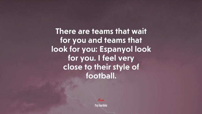 There are teams that wait for you and teams that look for you: Espanyol look for you. I feel very close to their style of football. | Pep Guardiola quote