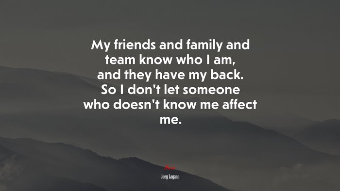 My friends and family and team know who I am, and they have my back. So I don’t let someone who doesn’t know me affect me. | Joey Logano quote
