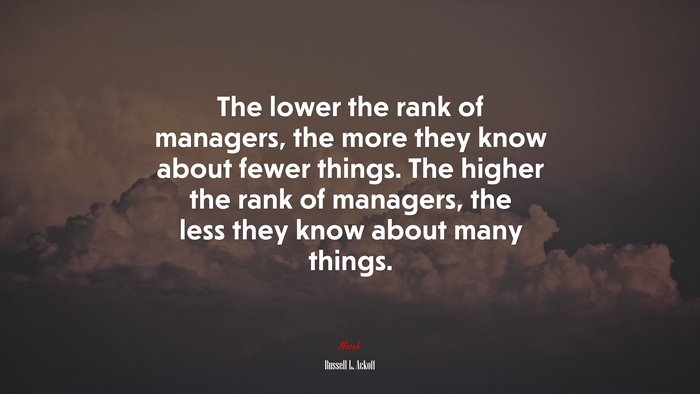 The lower the rank of managers, the more they know about fewer things. The higher the rank of managers, the less they know about many things. | Russell L. Ackoff quote